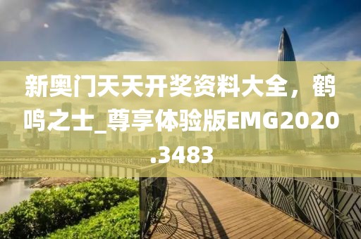 新奥门天天开奖资料大全，鹤鸣之士_尊享体验版EMG2020.3483