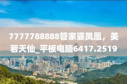 7777788888管家婆凤凰，美若天仙_平板电脑6417.2519