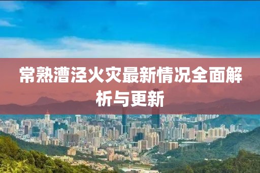 常熟漕泾火灾最新情况全面解析与更新