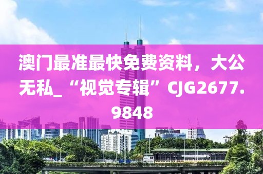 澳门最准最快免费资料，大公无私_“视觉专辑”CJG2677.9848