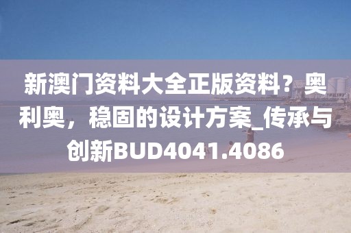 新澳门资料大全正版资料？奥利奥，稳固的设计方案_传承与创新BUD4041.4086
