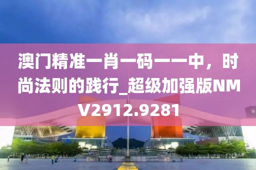 澳门精准一肖一码一一中，时尚法则的践行_超级加强版NMV2912.9281