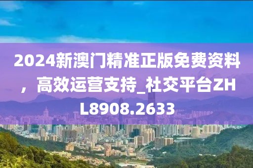 2024新澳门精准正版免费资料，高效运营支持_社交平台ZHL8908.2633