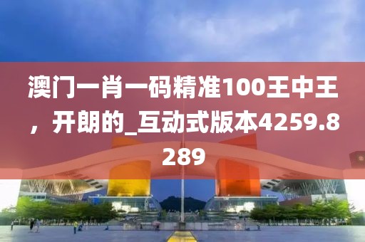 澳门一肖一码精准100王中王，开朗的_互动式版本4259.8289