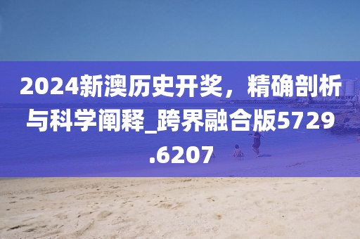 2024新澳历史开奖，精确剖析与科学阐释_跨界融合版5729.6207