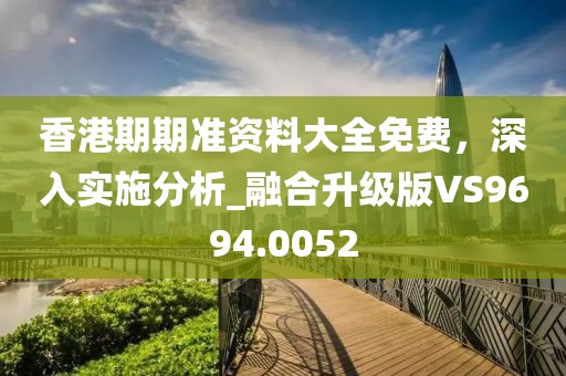 香港期期准资料大全免费，深入实施分析_融合升级版VS9694.0052