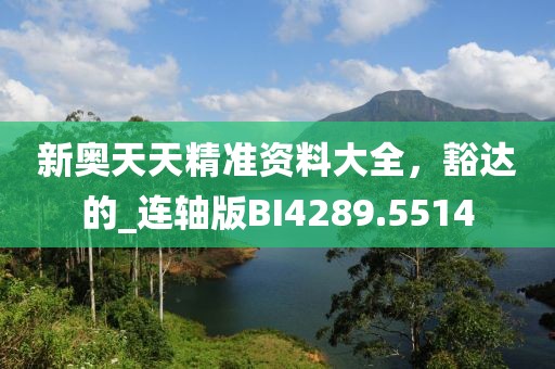新奥天天精准资料大全，豁达的_连轴版BI4289.5514