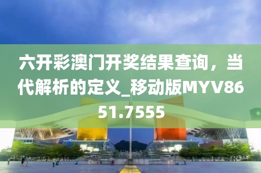 六开彩澳门开奖结果查询，当代解析的定义_移动版MYV8651.7555