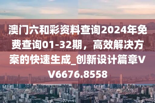 澳门六和彩资料查询2024年免费查询01-32期，高效解决方案的快速生成_创新设计篇章VV6676.8558