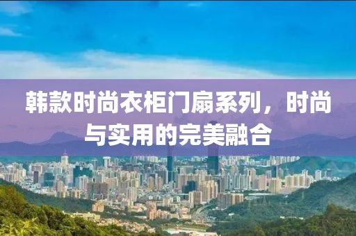 韩款时尚衣柜门扇系列，时尚与实用的完美融合