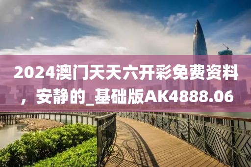 2024澳门天天六开彩免费资料，安静的_基础版AK4888.06