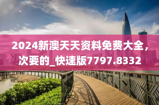 2024新澳天天资料免费大全，次要的_快速版7797.8332