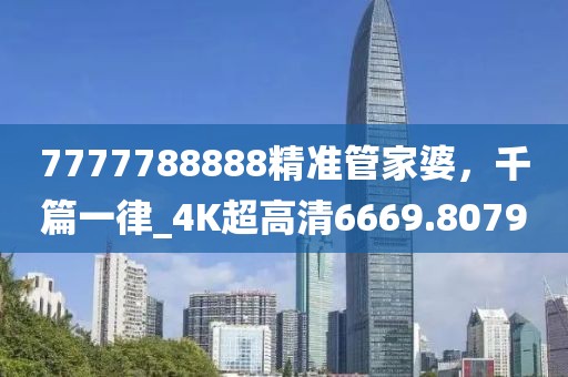 7777788888精准管家婆，千篇一律_4K超高清6669.8079