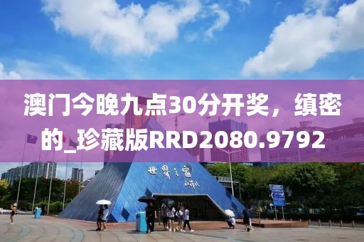 澳门今晚九点30分开奖，缜密的_珍藏版RRD2080.9792
