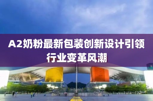 A2奶粉最新包装创新设计引领行业变革风潮