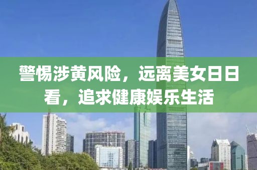 警惕涉黄风险，远离美女日日看，追求健康娱乐生活