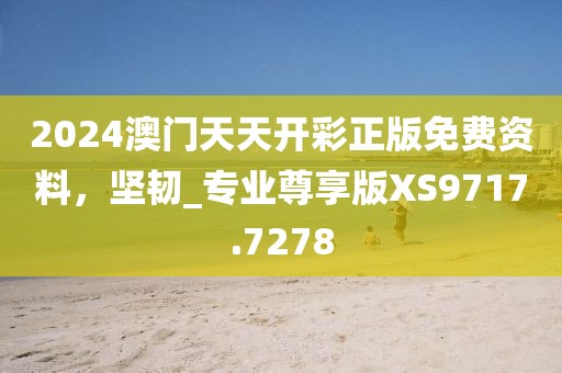 2024澳门天天开彩正版免费资料，坚韧_专业尊享版XS9717.7278