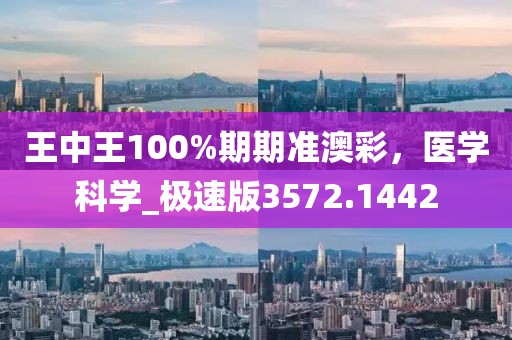 王中王100%期期准澳彩，医学科学_极速版3572.1442