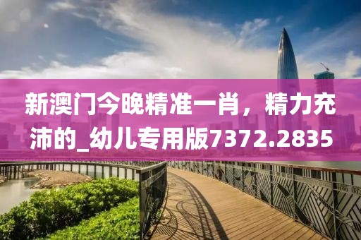新澳门今晚精准一肖，精力充沛的_幼儿专用版7372.2835