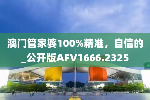 澳门管家婆100%精准，自信的_公开版AFV1666.2325