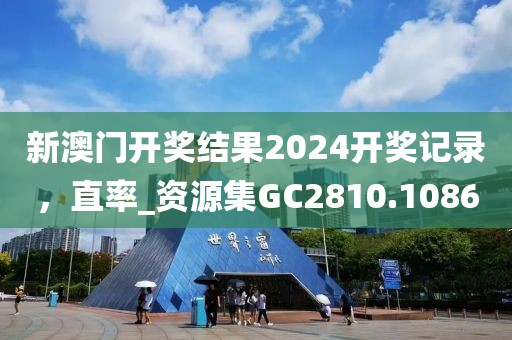 新澳门开奖结果2024开奖记录，直率_资源集GC2810.1086