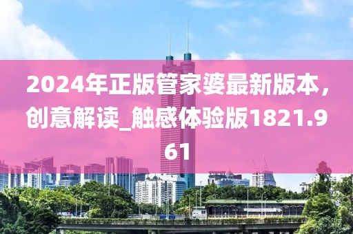 2024年正版管家婆最新版本，创意解读_触感体验版1821.961