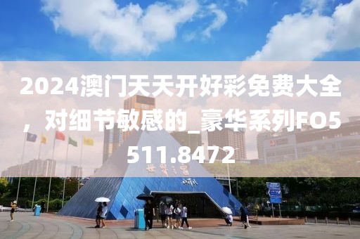 2024澳门天天开好彩免费大全，对细节敏感的_豪华系列FO5511.8472