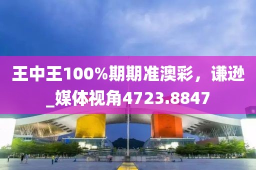 王中王100%期期准澳彩，谦逊_媒体视角4723.8847