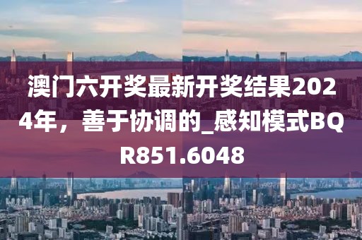 澳门六开奖最新开奖结果2024年，善于协调的_感知模式BQR851.6048