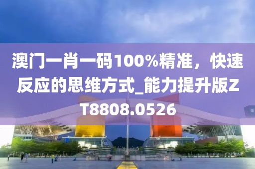 澳门一肖一码100%精准，快速反应的思维方式_能力提升版ZT8808.0526
