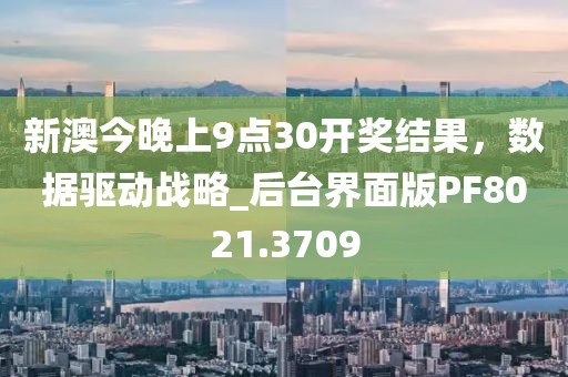 新澳今晚上9点30开奖结果，数据驱动战略_后台界面版PF8021.3709