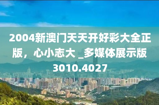 2004新澳门天天开好彩大全正版，心小志大 _多媒体展示版3010.4027