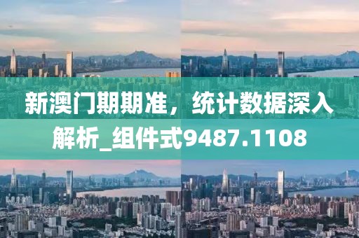 新澳门期期准，统计数据深入解析_组件式9487.1108