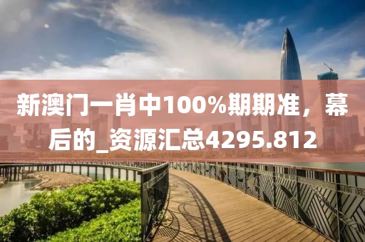 新澳门一肖中100%期期准，幕后的_资源汇总4295.812