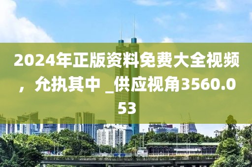 2024年正版资料免费大全视频，允执其中 _供应视角3560.053