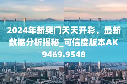 2024年新奥门天天开彩，最新数据分析揭秘_可信度版本AK9469.9548