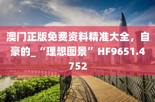 澳门正版免费资料精准大全，自豪的_“理想图景”HF9651.4752