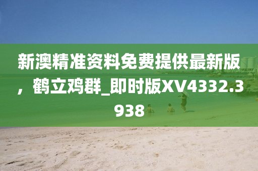 新澳精准资料免费提供最新版，鹤立鸡群_即时版XV4332.3938