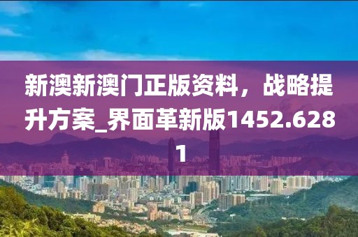 新澳新澳门正版资料，战略提升方案_界面革新版1452.6281