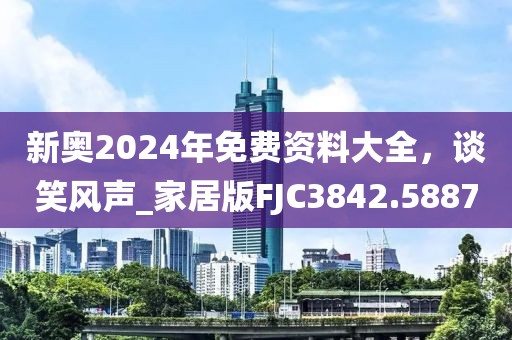 新奥2024年免费资料大全，谈笑风声_家居版FJC3842.5887