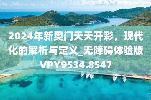 2024年新奥门天天开彩，现代化的解析与定义_无障碍体验版VPY9534.8547