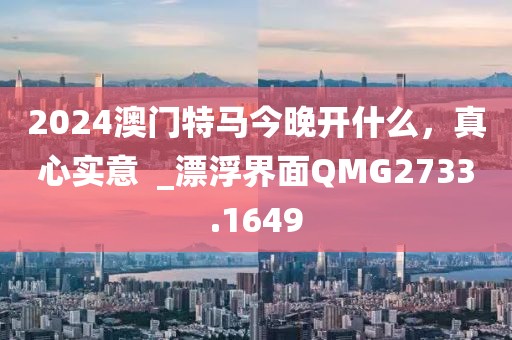2024澳门特马今晚开什么，真心实意  _漂浮界面QMG2733.1649
