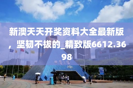 新澳天天开奖资料大全最新版，坚韧不拔的_精致版6612.3698