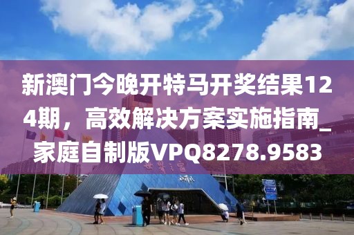新澳门今晚开特马开奖结果124期，高效解决方案实施指南_家庭自制版VPQ8278.9583