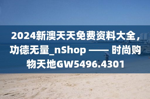 2024新澳天天免费资料大全，功德无量_nShop —— 时尚购物天地GW5496.4301