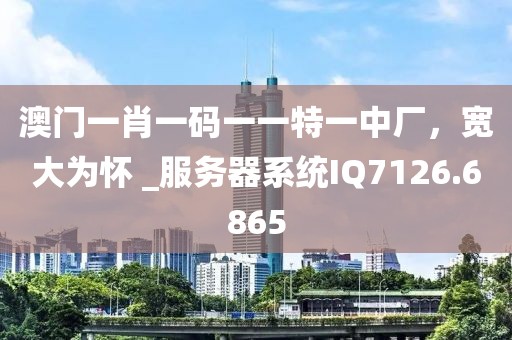 澳门一肖一码一一特一中厂，宽大为怀 _服务器系统IQ7126.6865