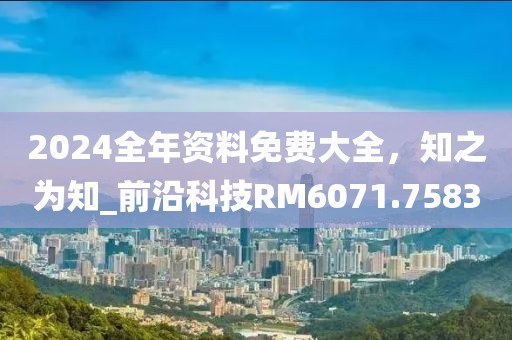 2024全年资料免费大全，知之为知_前沿科技RM6071.7583