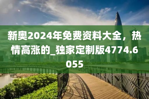 新奥2024年免费资料大全，热情高涨的_独家定制版4774.6055