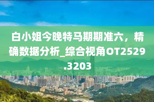 白小姐今晚特马期期准六，精确数据分析_综合视角OT2529.3203