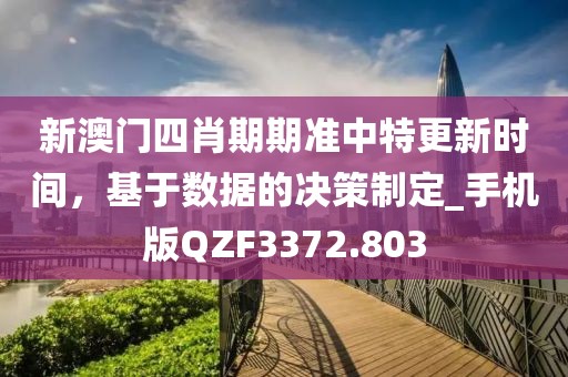 新澳门四肖期期准中特更新时间，基于数据的决策制定_手机版QZF3372.803